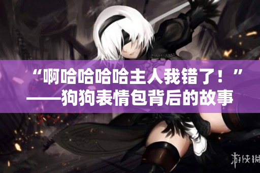 “啊哈哈哈哈主人我錯(cuò)了！”——狗狗表情包背后的故事