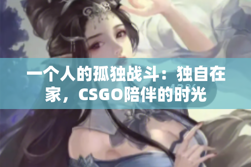 一個(gè)人的孤獨(dú)戰(zhàn)斗：獨(dú)自在家，CSGO陪伴的時(shí)光