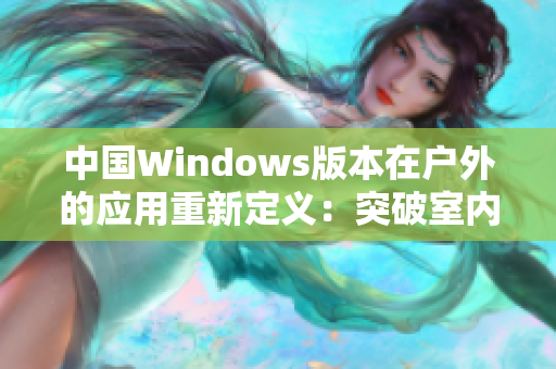 中國Windows版本在戶外的應用重新定義：突破室內(nèi)限制，助力自然探索