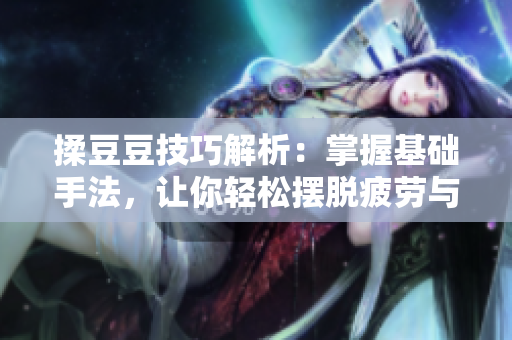 揉豆豆技巧解析：掌握基礎(chǔ)手法，讓你輕松擺脫疲勞與緊張
