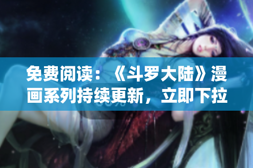 免費閱讀：《斗羅大陸》漫畫系列持續(xù)更新，立即下拉六漫畫App享受精彩連載