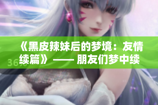《黑皮辣妹后的夢境：友情續(xù)篇》 —— 朋友們夢中續(xù)寫的第二季