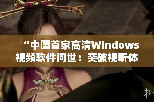 “中國首家高清Windows視頻軟件問世：突破視聽體驗新領域！”