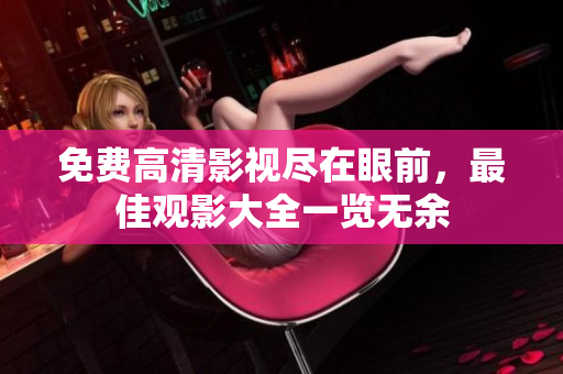 免費高清影視盡在眼前，最佳觀影大全一覽無余