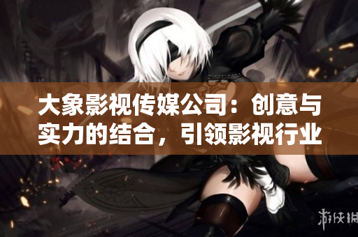 大象影視傳媒公司：創(chuàng)意與實力的結合，引領影視行業(yè)未來