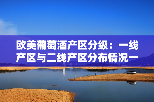 歐美葡萄酒產(chǎn)區(qū)分級：一線產(chǎn)區(qū)與二線產(chǎn)區(qū)分布情況一覽