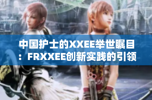 中國護士的XXEE舉世矚目：FRXXEE創(chuàng)新實踐的引領(lǐng)