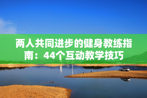 兩人共同進(jìn)步的健身教練指南：44個互動教學(xué)技巧