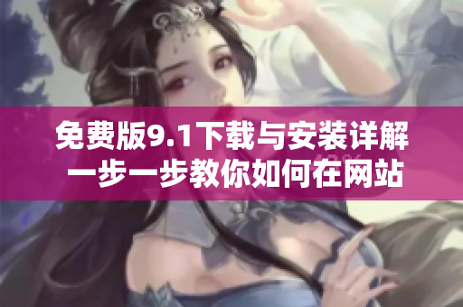 免費版9.1下載與安裝詳解 一步一步教你如何在網(wǎng)站上輕松獲取并安裝