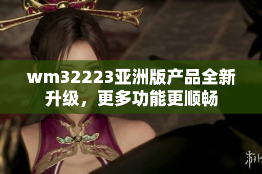 wm32223亞洲版產(chǎn)品全新升級(jí)，更多功能更順暢