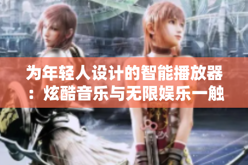 為年輕人設(shè)計(jì)的智能播放器：炫酷音樂(lè)與無(wú)限娛樂(lè)一觸即發(fā)