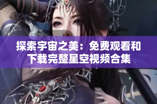 探索宇宙之美：免費(fèi)觀看和下載完整星空視頻合集