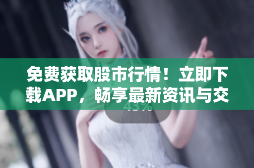 免費(fèi)獲取股市行情!立即下載APP,暢享最新資訊與交易分析 免費(fèi)獲取股市行情!立即下載APP,暢享最新資訊與交易分析