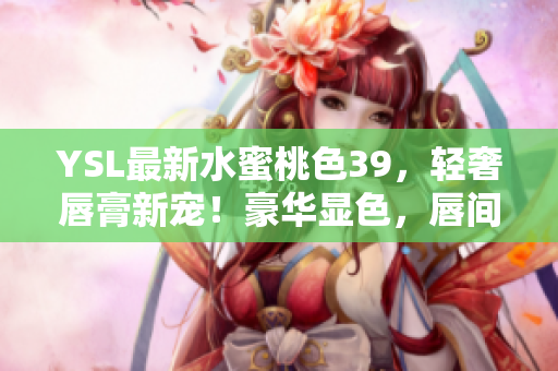 YSL最新水蜜桃色39，輕奢唇膏新寵！豪華顯色，唇間優(yōu)雅綻放