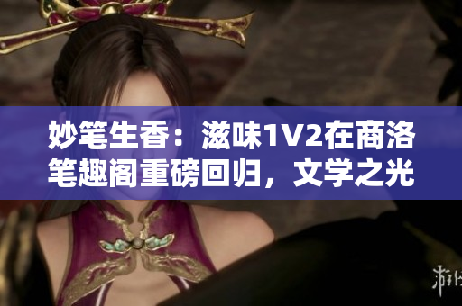 妙筆生香：滋味1V2在商洛筆趣閣重磅回歸，文學之光再度綻放！