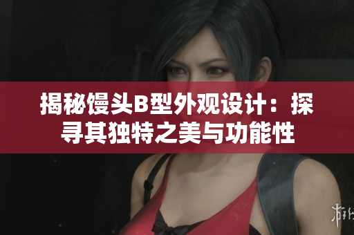 揭秘饅頭B型外觀設計：探尋其獨特之美與功能性