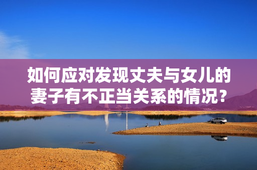 如何應(yīng)對(duì)發(fā)現(xiàn)丈夫與女兒的妻子有不正當(dāng)關(guān)系的情況？