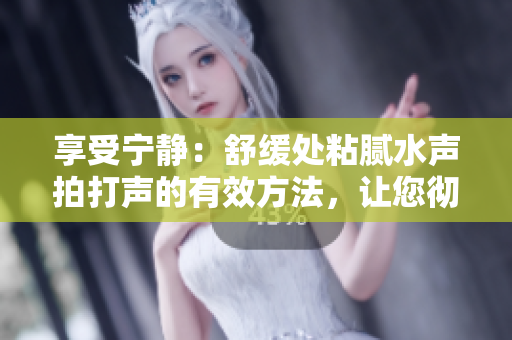 享受寧靜:舒緩處粘膩水聲拍打聲的有效方法,讓您徹底放松 享受寧靜:舒緩處粘膩水聲拍打聲的有效方法,讓您徹底放松
