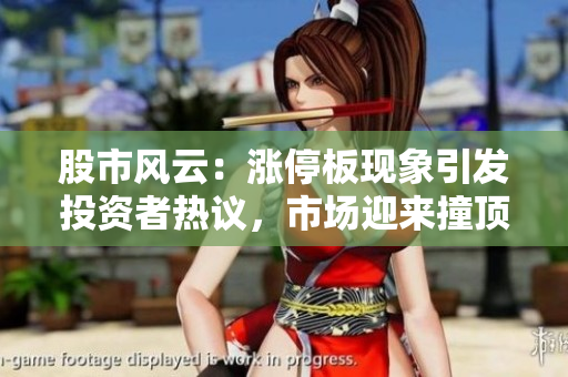 股市風(fēng)云：漲停板現(xiàn)象引發(fā)投資者熱議，市場(chǎng)迎來撞頂風(fēng)波