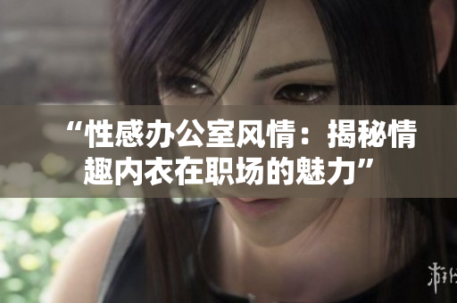 “性感辦公室風(fēng)情：揭秘情趣內(nèi)衣在職場(chǎng)的魅力”