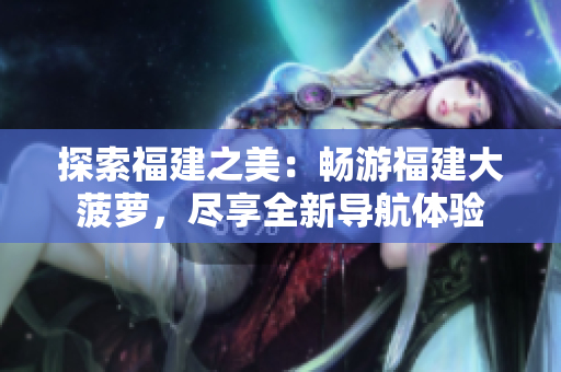 探索福建之美：暢游福建大菠蘿，盡享全新導(dǎo)航體驗(yàn)