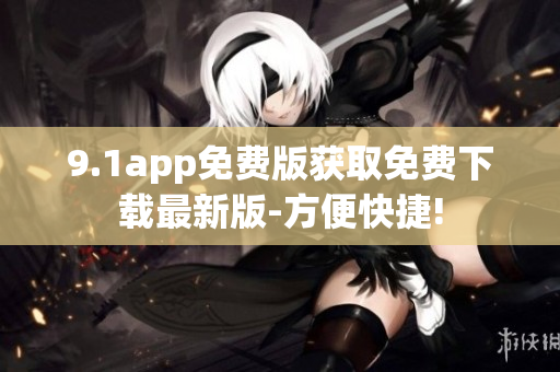 9.1app免費(fèi)版獲取免費(fèi)下載最新版-方便快捷!