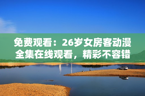 免費(fèi)觀看：26歲女房客動(dòng)漫全集在線觀看，精彩不容錯(cuò)過(guò)!