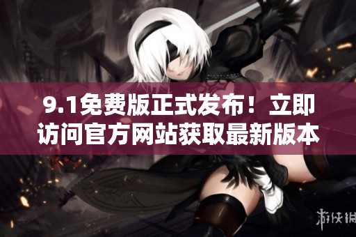9.1免費(fèi)版正式發(fā)布！立即訪問(wèn)官方網(wǎng)站獲取最新版本