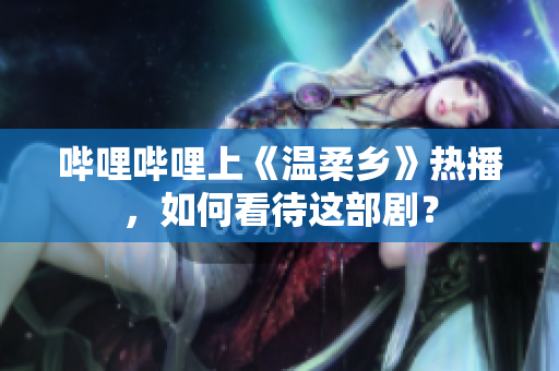 嗶哩嗶哩上《溫柔鄉(xiāng)》熱播，如何看待這部劇？