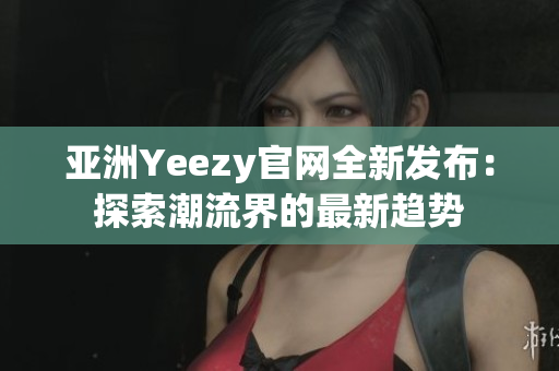 亞洲Yeezy官網(wǎng)全新發(fā)布：探索潮流界的最新趨勢(shì)