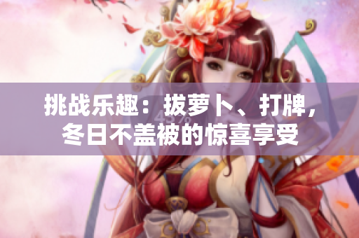 挑戰(zhàn)樂趣：拔蘿卜、打牌，冬日不蓋被的驚喜享受