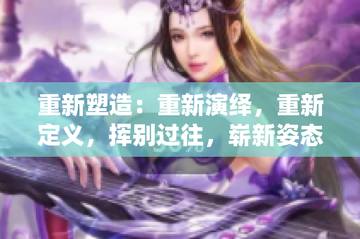 重新塑造：重新演繹，重新定義，揮別過往，嶄新姿態(tài)。