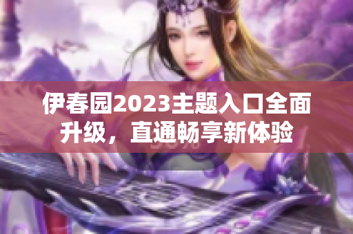 伊春園2023主題入口全面升級，直通暢享新體驗(yàn)