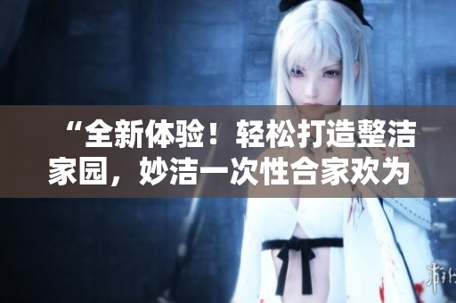 “全新體驗(yàn)！輕松打造整潔家園，妙潔一次性合家歡為您解憂！”