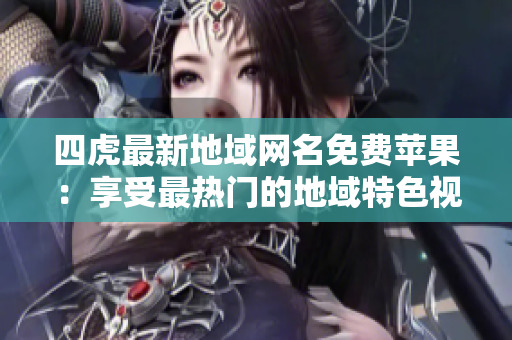 四虎最新地域網(wǎng)名免費(fèi)蘋果：享受最熱門的地域特色視頻，免費(fèi)暢覽蘋果系列。