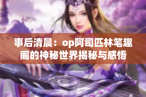 事后清晨：op阿司匹林筆趣閣的神秘世界揭秘與感悟