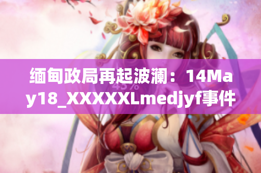 緬甸政局再起波瀾：14May18_XXXXXLmedjyf事件引發(fā)新一輪動蕩