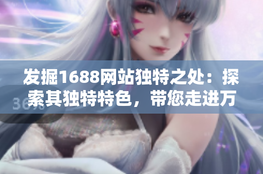 發(fā)掘1688網站獨特之處：探索其獨特特色，帶您走進萬千寶藏的世界