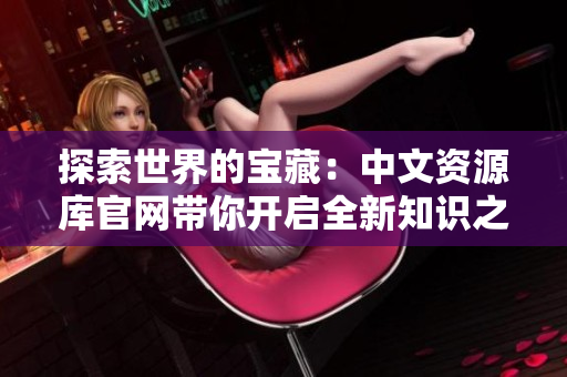 探索世界的寶藏：中文資源庫官網帶你開啟全新知識之旅