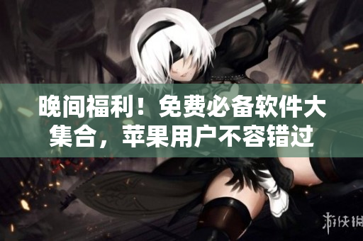 晚間福利！免費(fèi)必備軟件大集合，蘋(píng)果用戶不容錯(cuò)過(guò)
