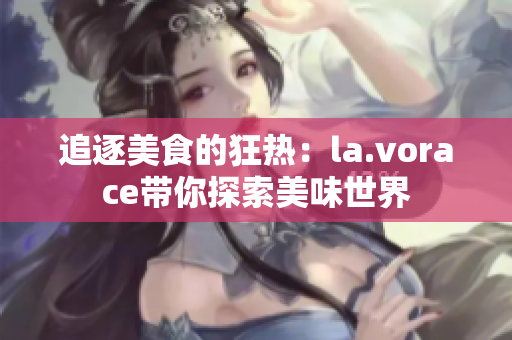 追逐美食的狂熱：la.vorace帶你探索美味世界