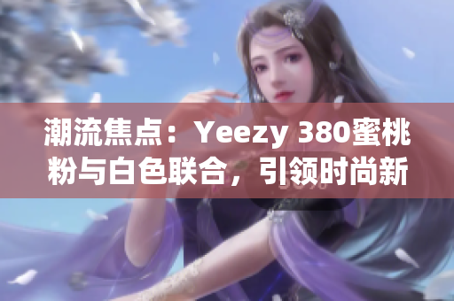 潮流焦點(diǎn)：Yeezy 380蜜桃粉與白色聯(lián)合，引領(lǐng)時(shí)尚新潮流