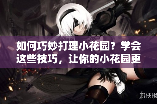 如何巧妙打理小花園？學(xué)會(huì)這些技巧，讓你的小花園更加美麗動(dòng)人