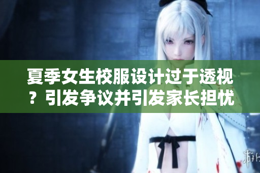 夏季女生校服設(shè)計(jì)過于透視？引發(fā)爭議并引發(fā)家長擔(dān)憂