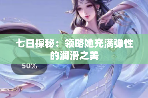 七日探秘：領(lǐng)略她充滿彈性的潤滑之美