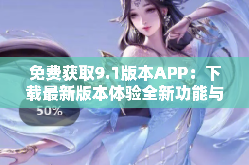 免費(fèi)獲取9.1版本APP：下載最新版本體驗(yàn)全新功能與優(yōu)化