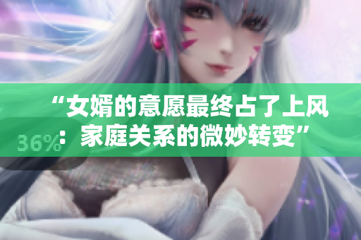 “女婿的意愿最終占了上風(fēng)：家庭關(guān)系的微妙轉(zhuǎn)變”