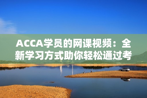 ACCA學(xué)員的網(wǎng)課視頻:全新學(xué)習(xí)方式助你輕松通過(guò)考試 ACCA學(xué)員的網(wǎng)課視頻:全新學(xué)習(xí)方式助你輕松通過(guò)考試