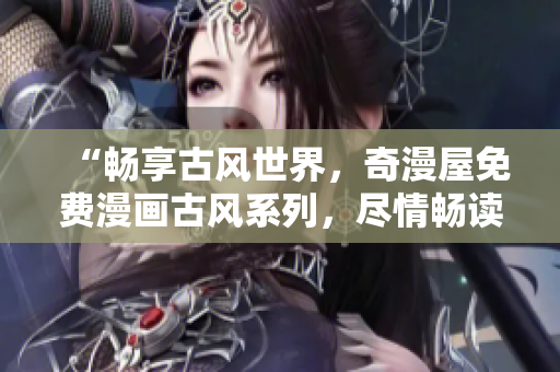 “暢享古風(fēng)世界,奇漫屋免費(fèi)漫畫古風(fēng)系列,盡情暢讀!” “暢享古風(fēng)世界,奇漫屋免費(fèi)漫畫古風(fēng)系列,盡情暢讀!”
