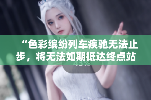 “色彩繽紛列車疾馳無法止步，將無法如期抵達(dá)終點(diǎn)站”